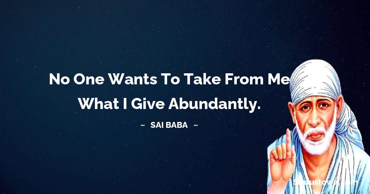 Sai Baba Quotes - No one wants to take from me what I give abundantly.