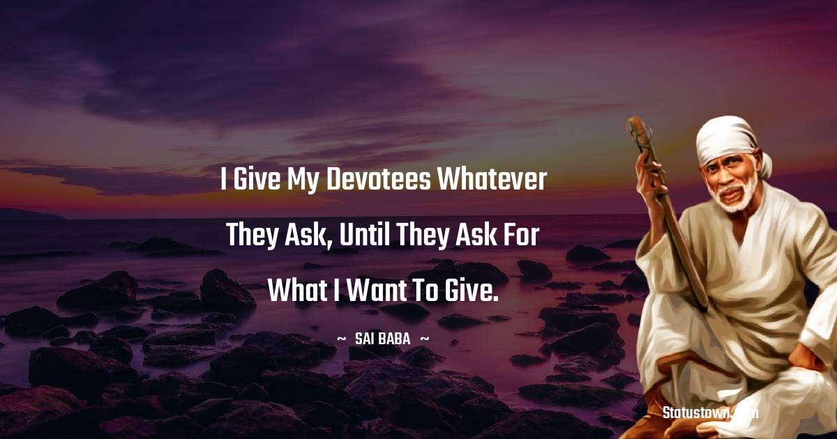 Sai Baba Quotes - I give my devotees whatever they ask, until they ask for what I want to give.