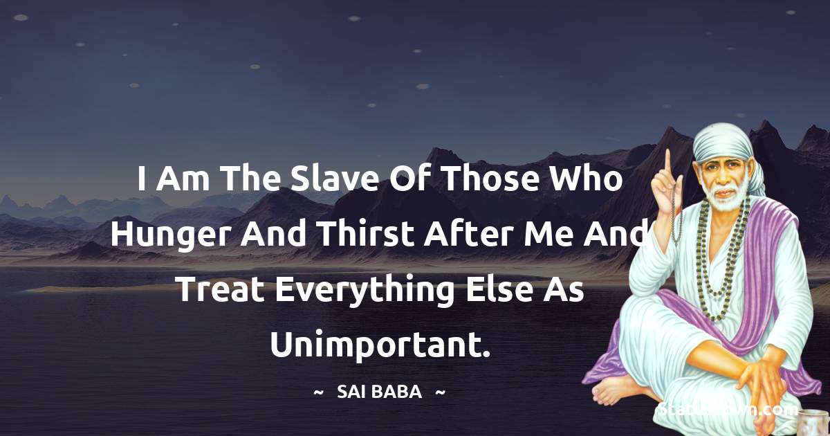 I am the slave of those who hunger and thirst after me and treat everything else as unimportant. - Sai Baba quotes