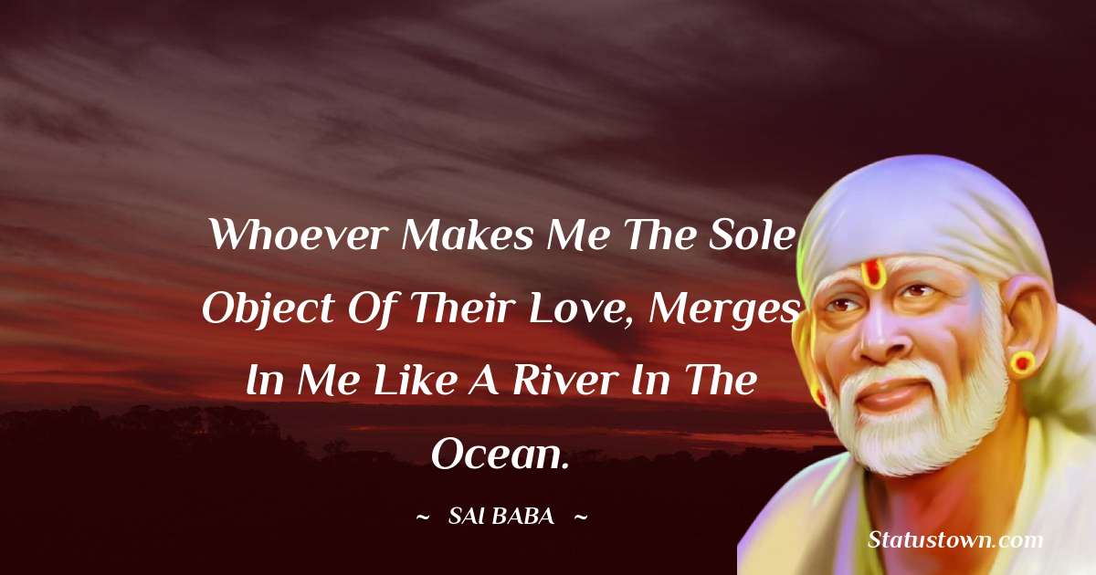 Sai Baba Quotes - Whoever makes me the sole object of their love, merges in me like a river in the ocean.