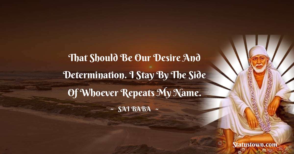 That should be our desire and determination. I stay by the side of whoever repeats my name. - Sai Baba quotes
