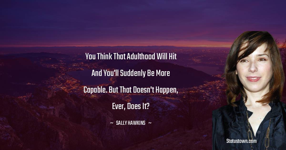 Sally Hawkins Quotes - You think that adulthood will hit and you'll suddenly be more capable. But that doesn't happen, ever, does it?