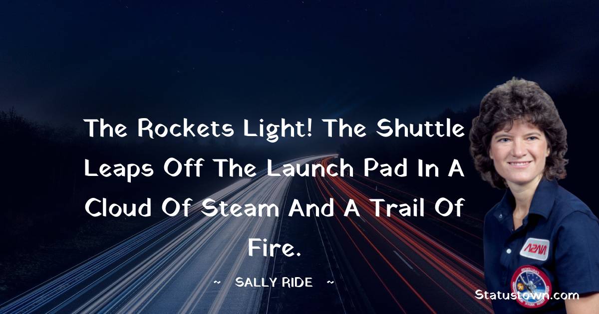  Sally Ride Quotes - The rockets light! The shuttle leaps off the launch pad in a cloud of steam and a trail of fire.