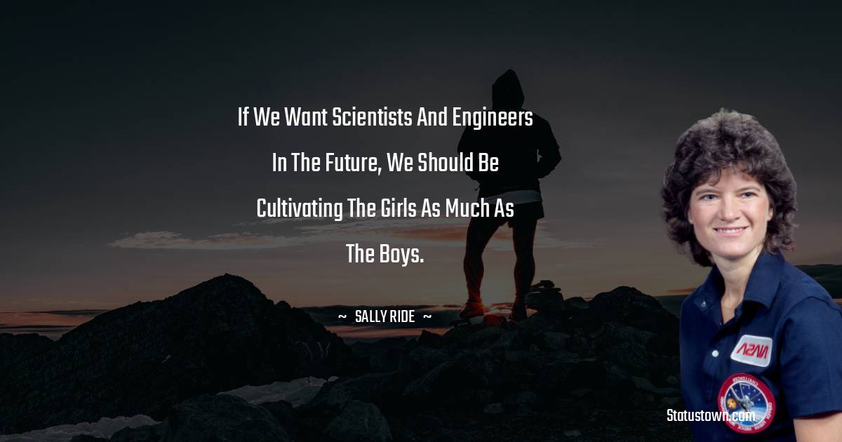 If we want scientists and engineers in the future, we should be cultivating the girls as much as the boys.