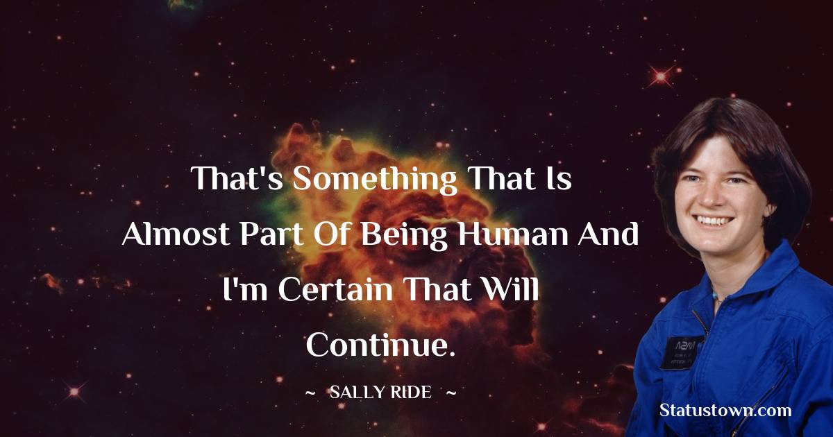 That's something that is almost part of being human and I'm certain that will continue. -  Sally Ride quotes