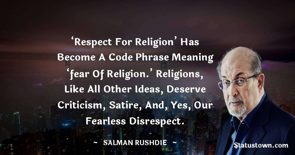 ‘Respect for religion’ has become a code phrase meaning ‘fear of religion.’ Religions, like all other ideas, deserve criticism, satire, and, yes, our fearless disrespect. - Salman Rushdie quotes