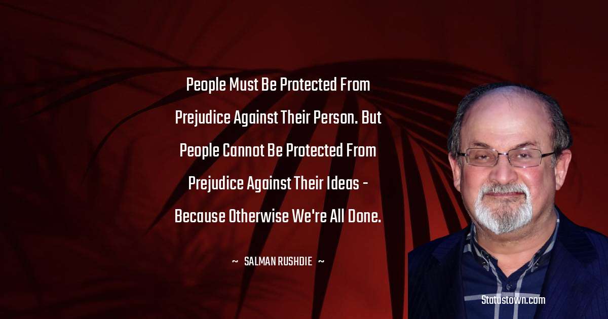 People must be protected from prejudice against their person. But people cannot be protected from prejudice against their ideas - because otherwise we're all done. - Salman Rushdie quotes