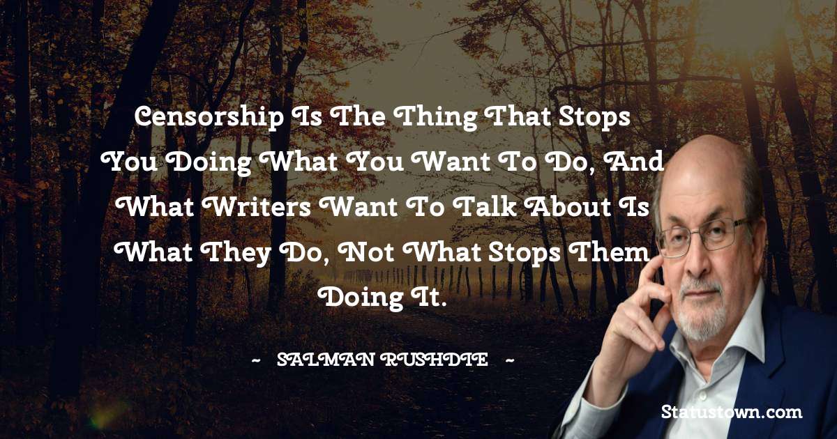 Censorship is the thing that stops you doing what you want to do, and what writers want to talk about is what they do, not what stops them doing it. - Salman Rushdie quotes