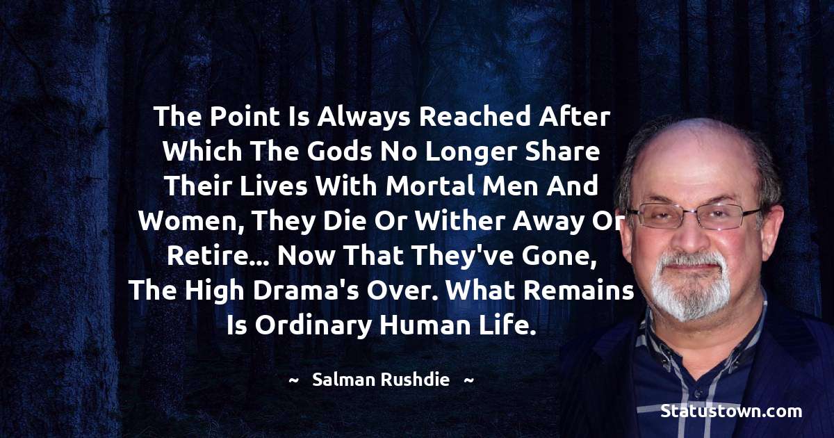 Salman Rushdie Quotes - The point is always reached after which the gods no longer share their lives with mortal men and women, they die or wither away or retire... Now that they've gone, the high drama's over. What remains is ordinary human life.