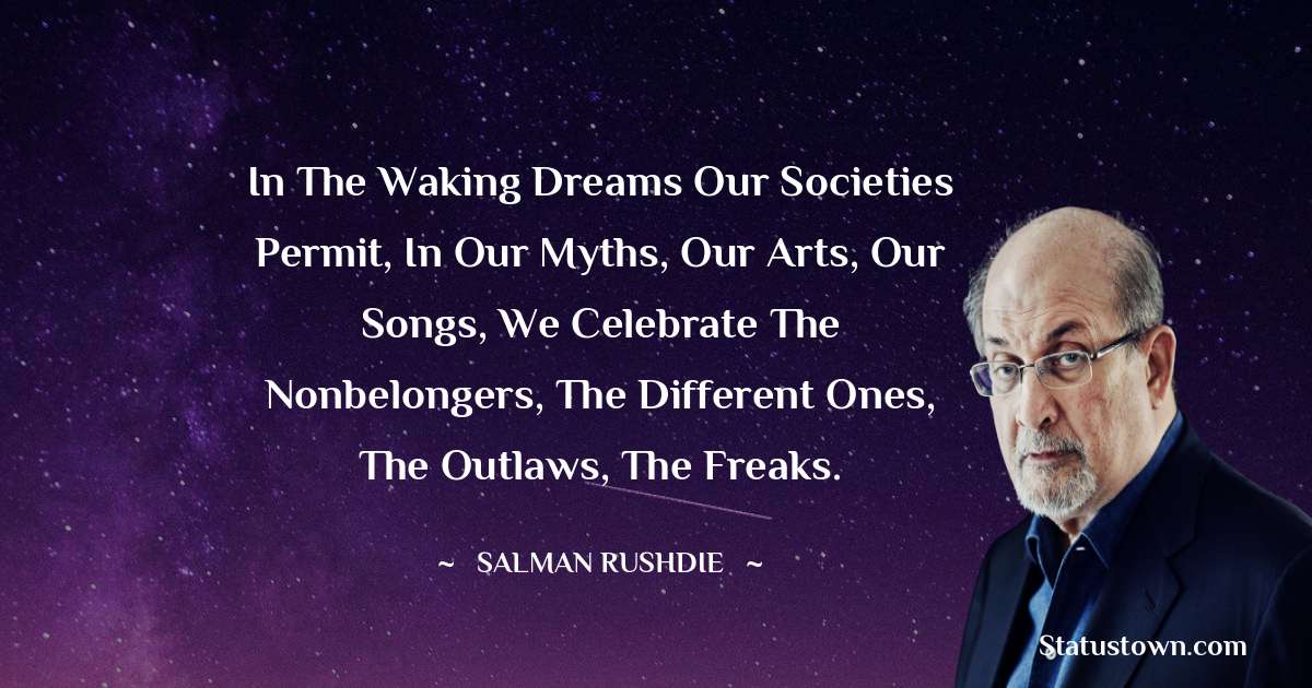 Salman Rushdie Quotes - In the waking dreams our societies permit, in our myths, our arts, our songs, we celebrate the nonbelongers, the different ones, the outlaws, the freaks.