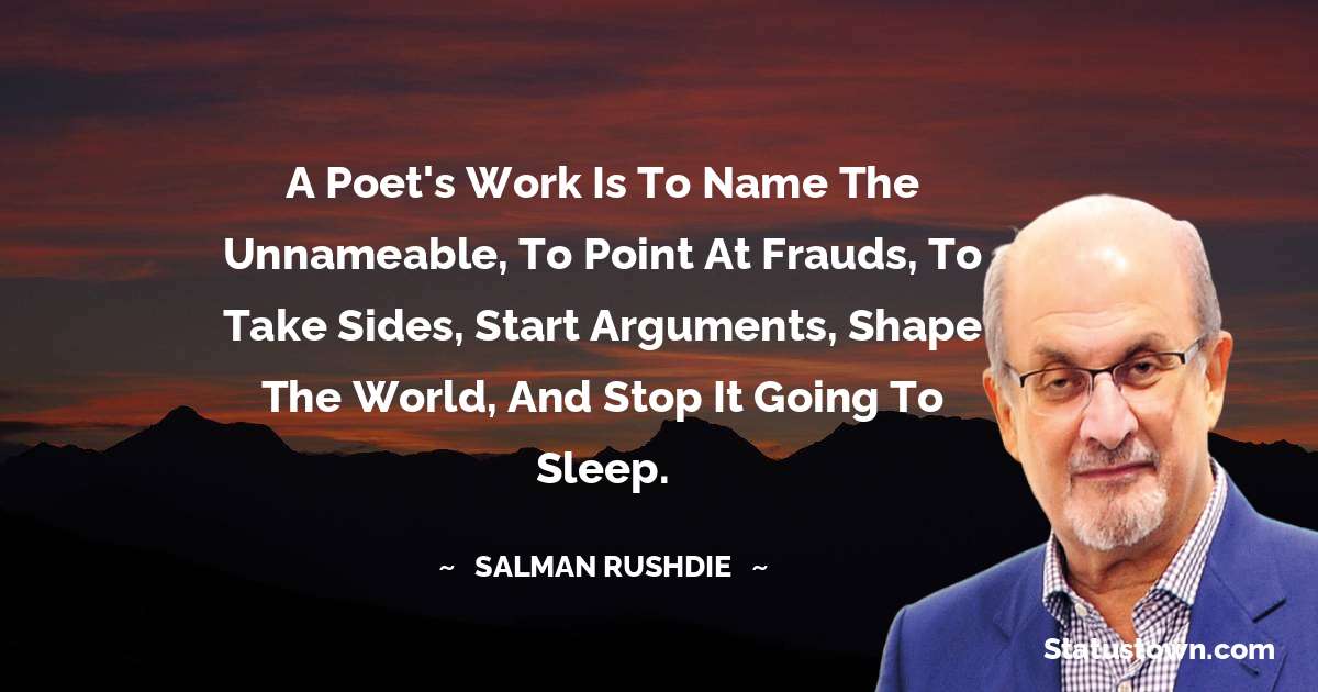Salman Rushdie Quotes - A poet's work is to name the unnameable, to point at frauds, to take sides, start arguments, shape the world, and stop it going to sleep.