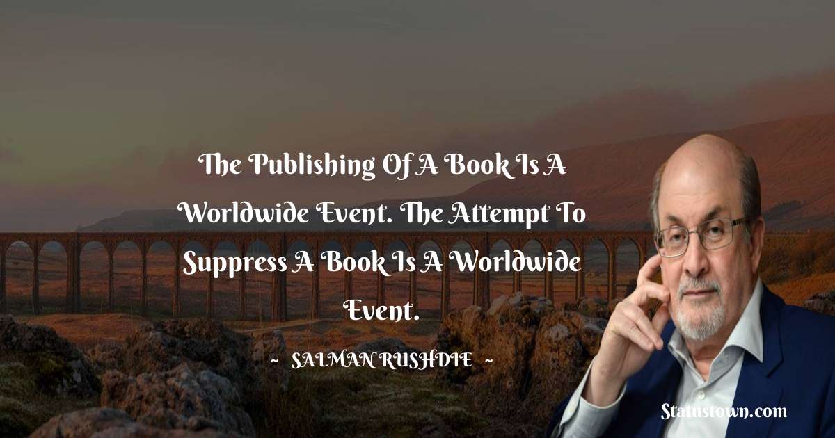 The publishing of a book is a worldwide event. The attempt to suppress a book is a worldwide event. - Salman Rushdie quotes