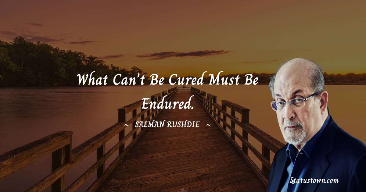 Salman Rushdie Quotes - What can't be cured must be endured.