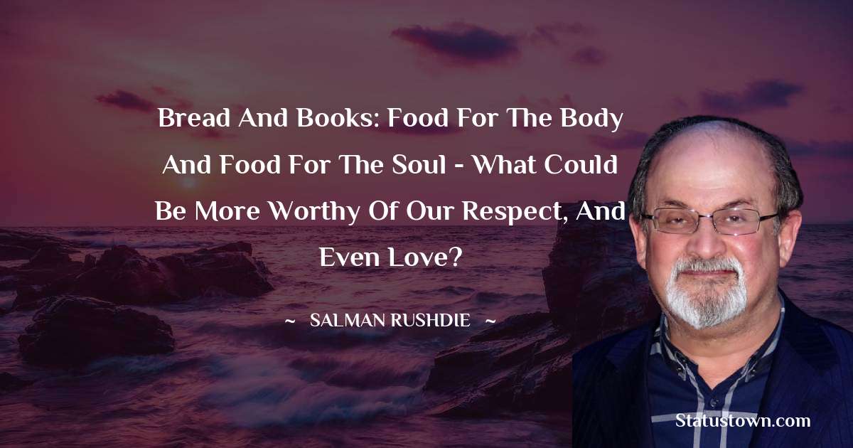 Salman Rushdie Quotes - Bread and books: food for the body and food for the soul - what could be more worthy of our respect, and even love?