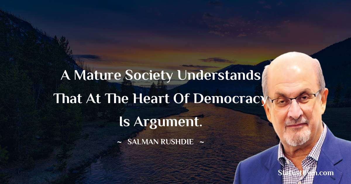 Salman Rushdie Quotes - A mature society understands that at the heart of democracy is argument.