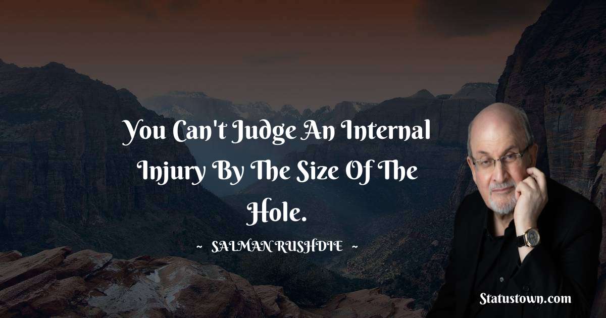 Salman Rushdie Quotes - You can't judge an internal injury by the size of the hole.