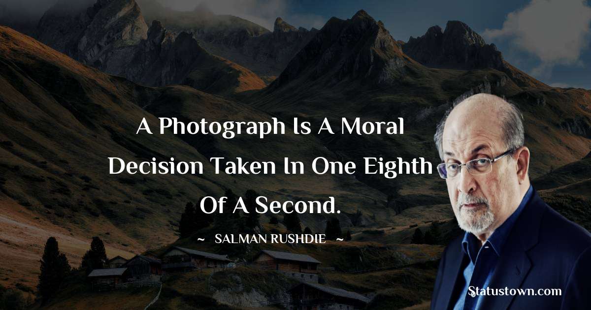 A photograph is a moral decision taken in one eighth of a second. - Salman Rushdie quotes