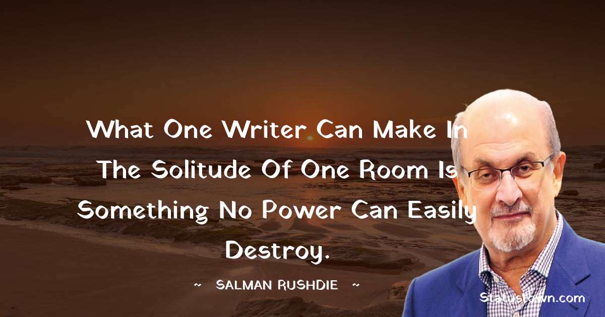 Salman Rushdie Quotes - What one writer can make in the solitude of one room is something no power can easily destroy.