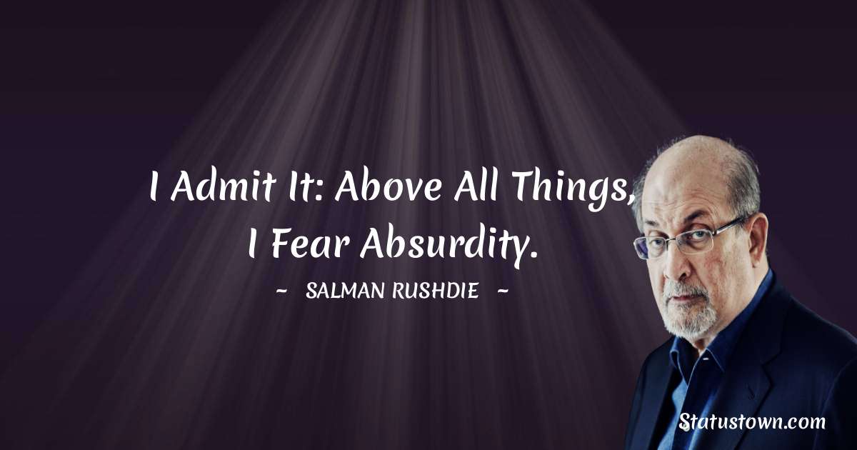 Salman Rushdie Quotes - I admit it: above all things, I fear absurdity.