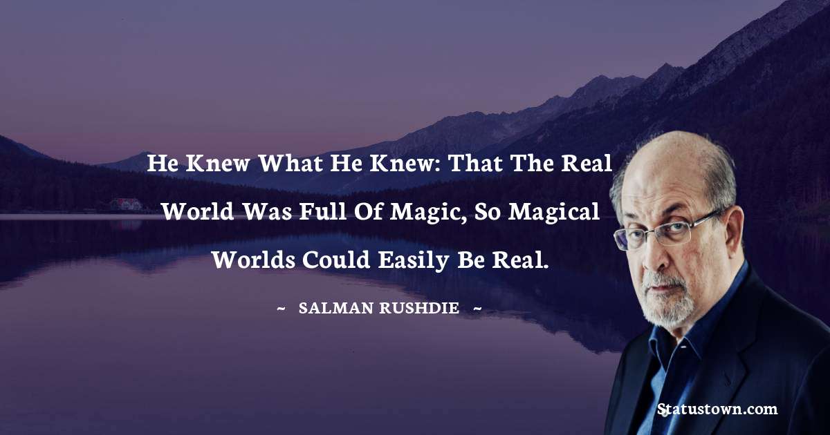 He knew what he knew: that the real world was full of magic, so magical worlds could easily be real. - Salman Rushdie quotes