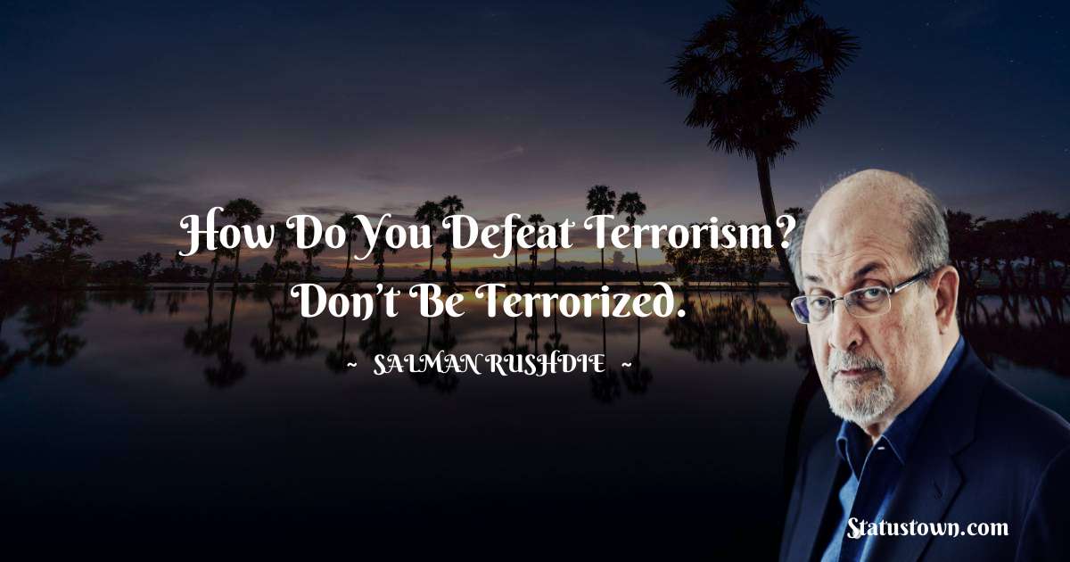 How do you defeat terrorism? Don’t be terrorized. - Salman Rushdie quotes
