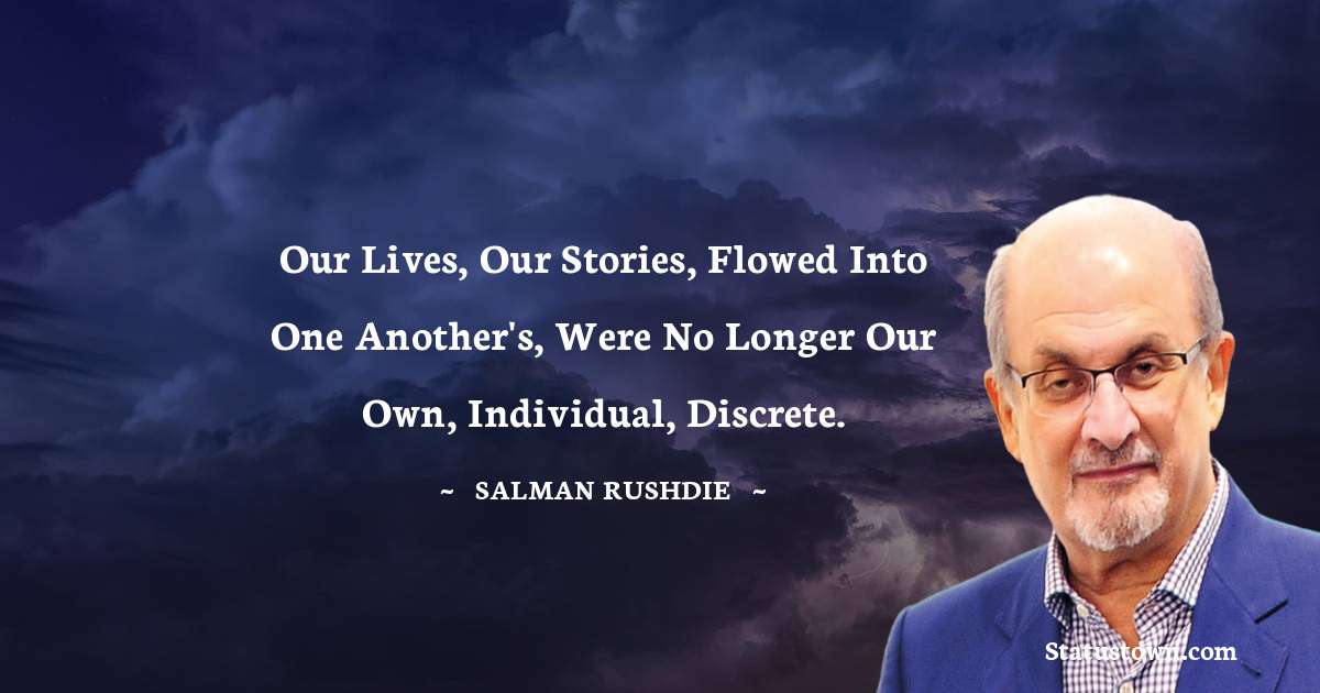 Salman Rushdie Quotes - Our lives, our stories, flowed into one another's, were no longer our own, individual, discrete.