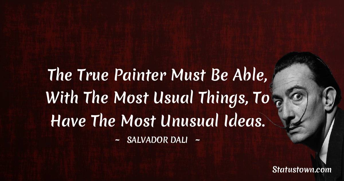 The true painter must be able, with the most usual things, to have the most unusual ideas.