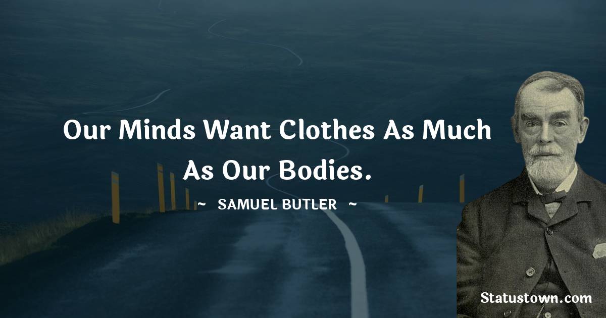 Samuel Butler Quotes - Our minds want clothes as much as our bodies.