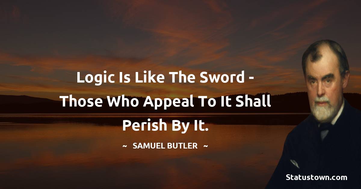 Samuel Butler Quotes - Logic is like the sword - those who appeal to it shall perish by it.