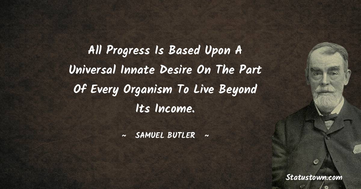 Samuel Butler Quotes - All progress is based upon a universal innate desire on the part of every organism to live beyond its income.