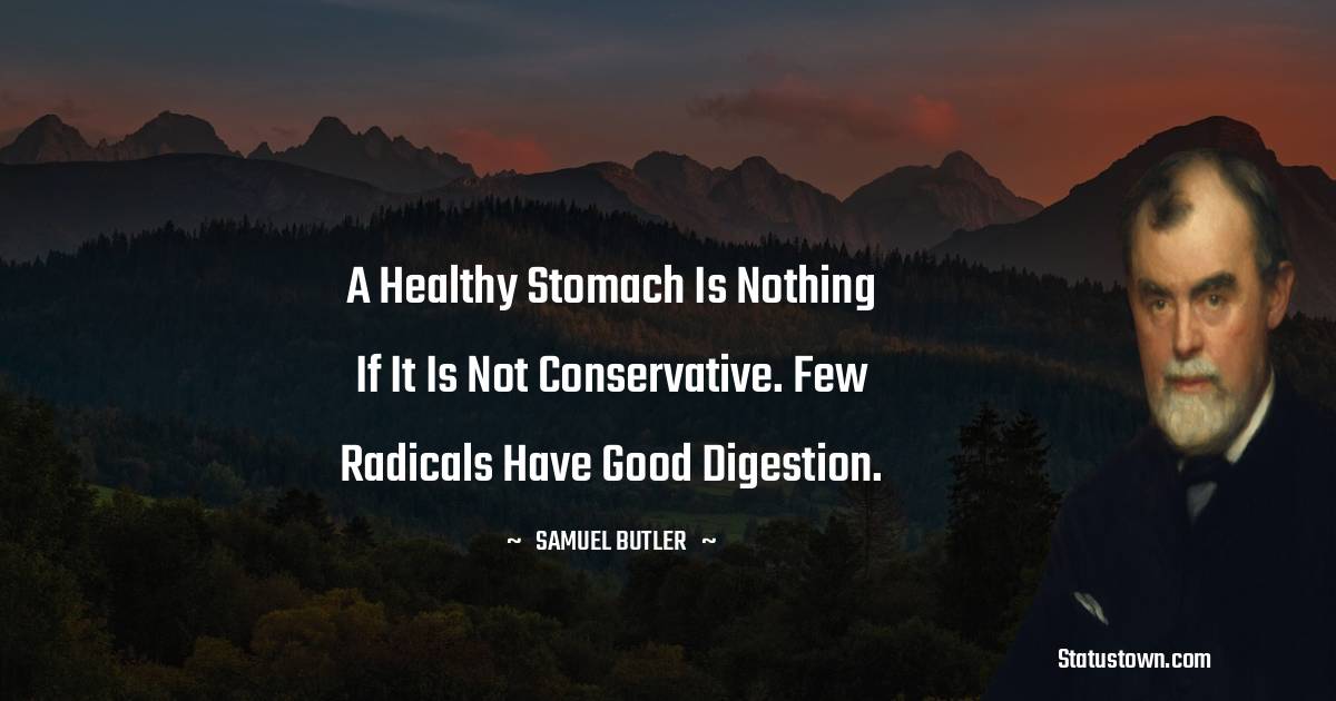 Samuel Butler Quotes - A healthy stomach is nothing if it is not conservative. Few radicals have good digestion.
