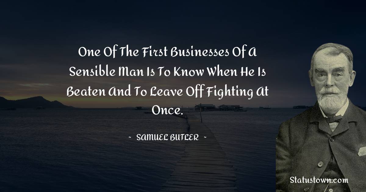 Samuel Butler Quotes - One of the first businesses of a sensible man is to know when he is beaten and to leave off fighting at once.