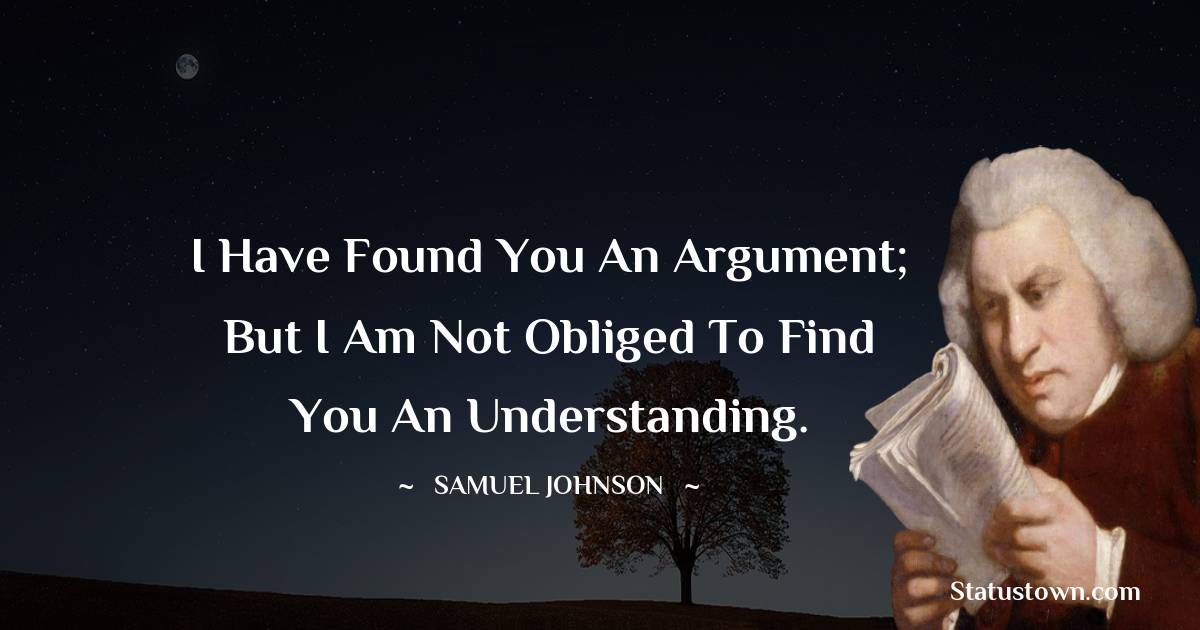 Samuel Johnson Quotes - I have found you an argument; but I am not obliged to find you an understanding.