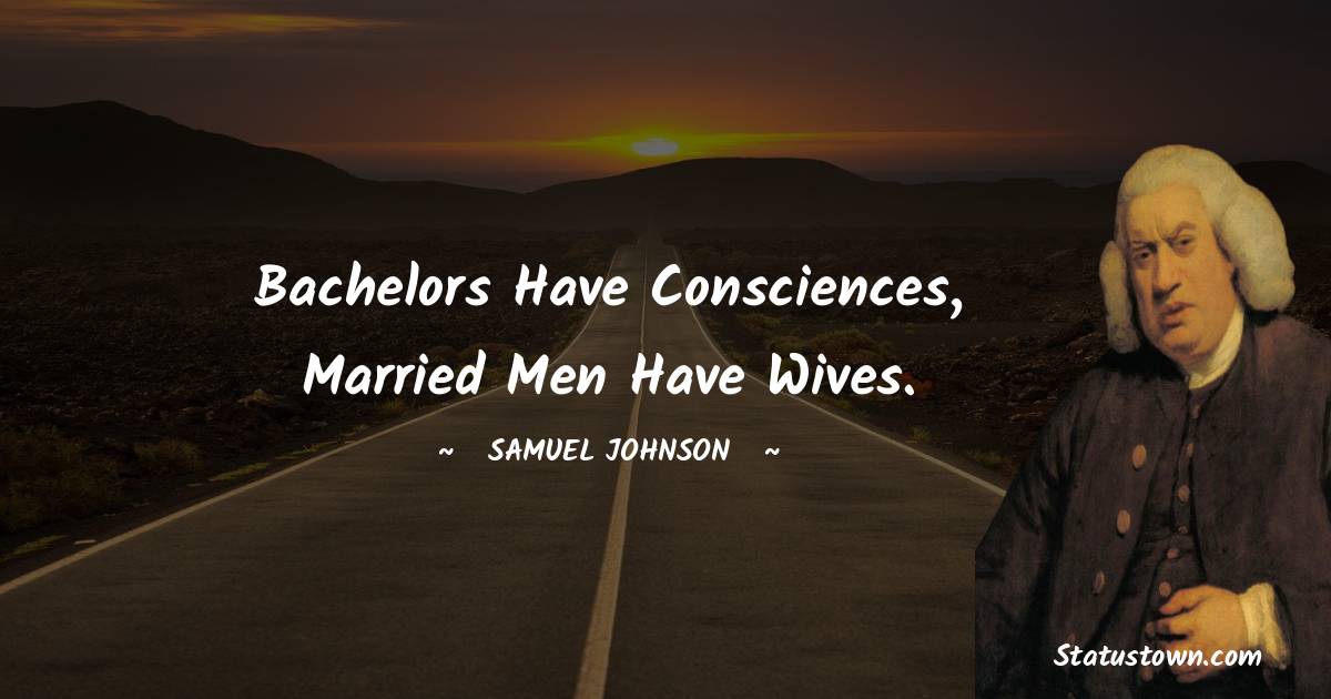 Bachelors have consciences, married men have wives. - Samuel Johnson quotes