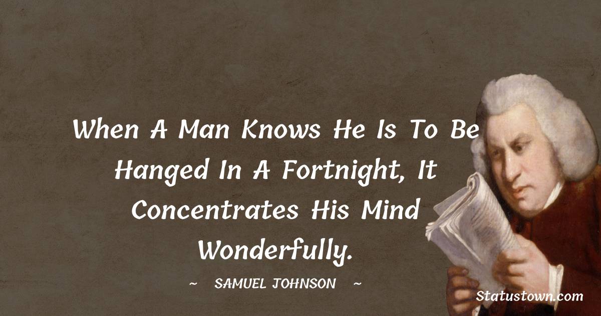 Samuel Johnson Quotes - When a man knows he is to be hanged in a fortnight, it concentrates his mind wonderfully.