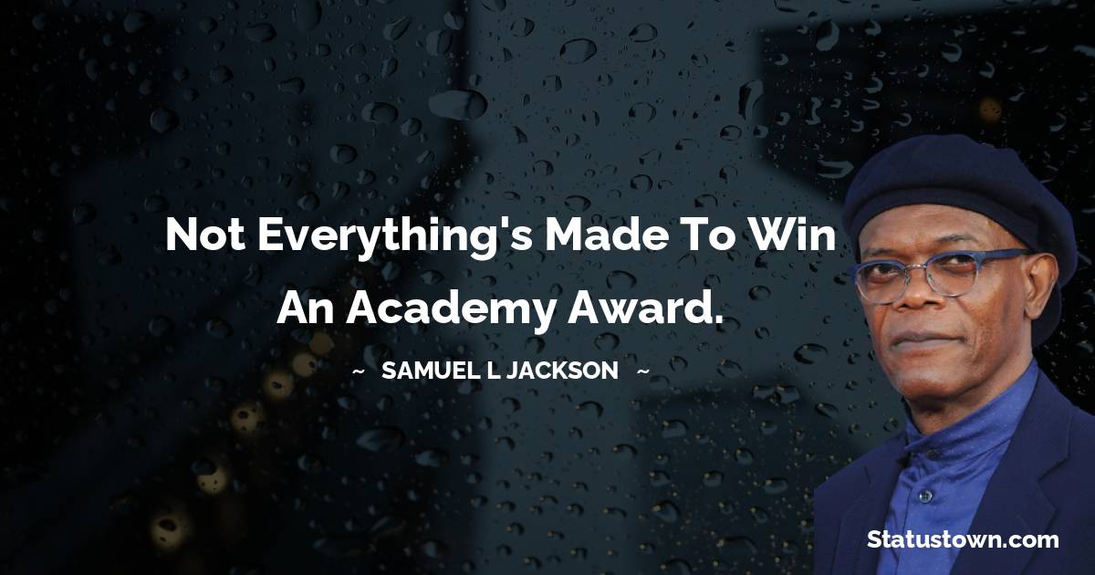 Samuel L. Jackson Quotes - Not everything's made to win an Academy Award.