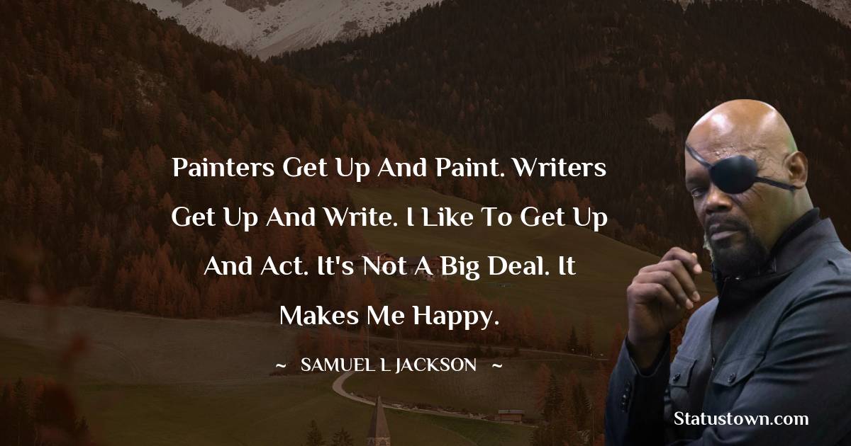 Samuel L. Jackson Quotes - Painters get up and paint. Writers get up and write. I like to get up and act. It's not a big deal. It makes me happy.