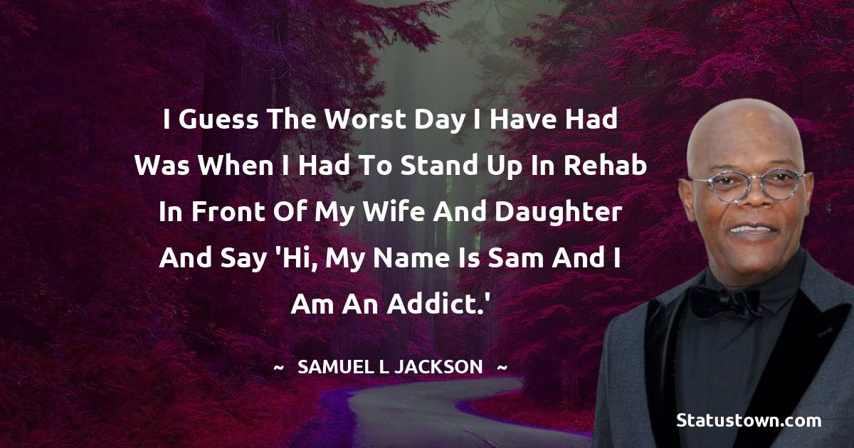 Samuel L. Jackson Quotes - I guess the worst day I have had was when I had to stand up in rehab in front of my wife and daughter and say 'Hi, my name is Sam and I am an addict.'