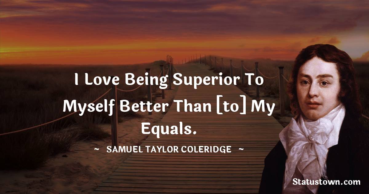 I love being superior to myself better than [to] my equals. - Samuel Taylor Coleridge quotes