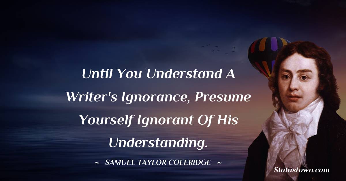 Samuel Taylor Coleridge Quotes - Until you understand a writer's ignorance, presume yourself ignorant of his understanding.