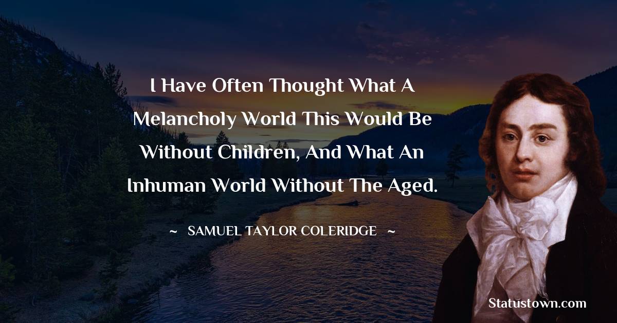 Samuel Taylor Coleridge Quotes - I have often thought what a melancholy world this would be without children, and what an inhuman world without the aged.