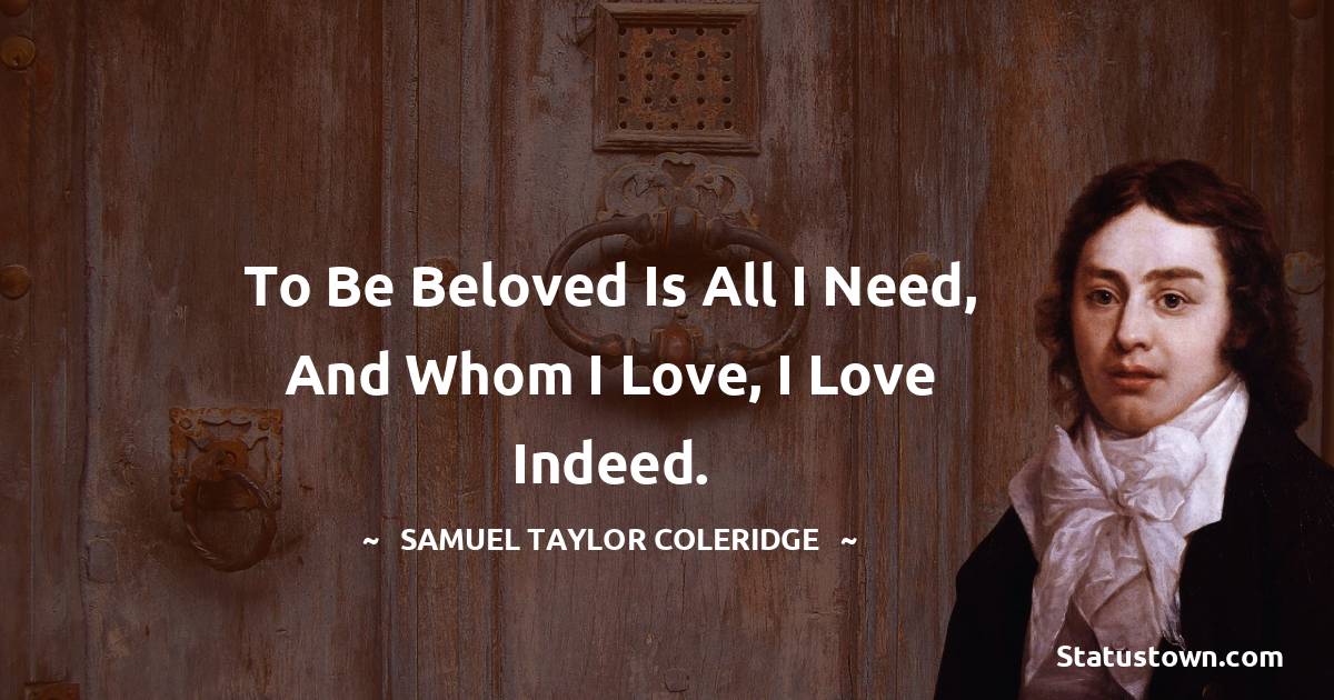 Samuel Taylor Coleridge Quotes - To be beloved is all I need, And whom I love, I love indeed.
