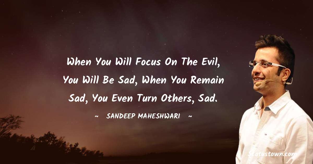 Sandeep Maheshwari Quotes - When you will focus on the evil, you will be sad, when you remain sad, you even turn others, sad.