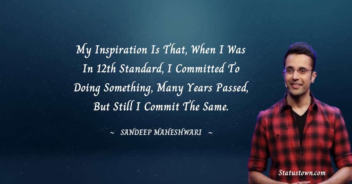 Sandeep Maheshwari Quotes - My Inspiration is that, when I was in 12th standard, I committed to doing something, many years passed, but still I commit the same.