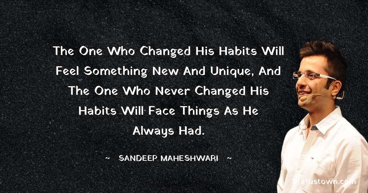 Sandeep Maheshwari Quotes - The one who changed his habits will feel something new and unique, and the one who never changed his habits will face things as he always had.