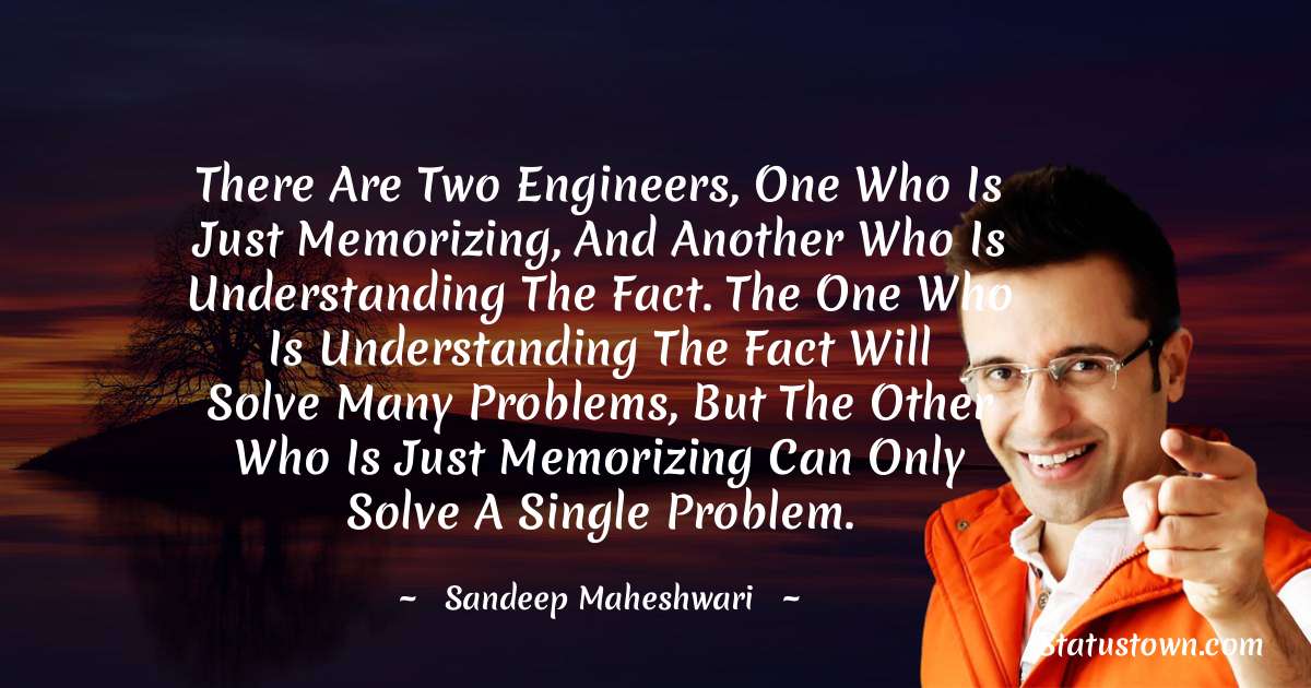 Sandeep Maheshwari Quotes - There are two engineers, one who is just memorizing, and another who is understanding the fact. The one who is understanding the fact will solve many problems, but the other who is just memorizing can only solve a single problem.
