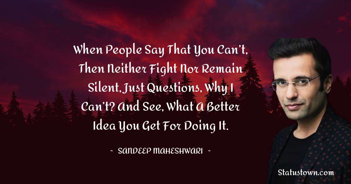 When people say that you can’t, then neither fight nor remain silent, just questions, why I can’t? And see, what a better idea you get for doing it. - Sandeep Maheshwari quotes