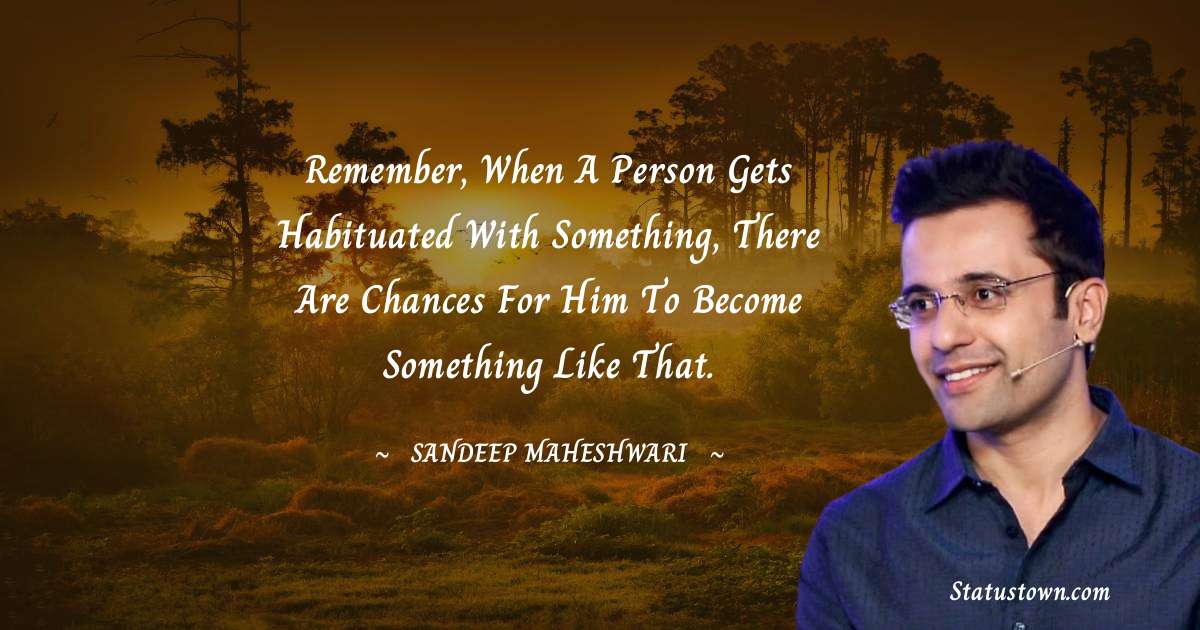 Sandeep Maheshwari Quotes - Remember, when a person gets habituated with something, there are chances for him to become something like that.