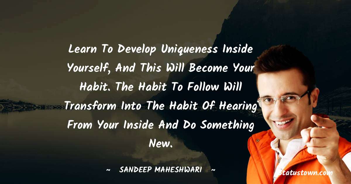 Sandeep Maheshwari Quotes - Learn to develop uniqueness inside yourself, and this will become your habit. The habit to follow will transform into the habit of hearing from your inside and do something new.