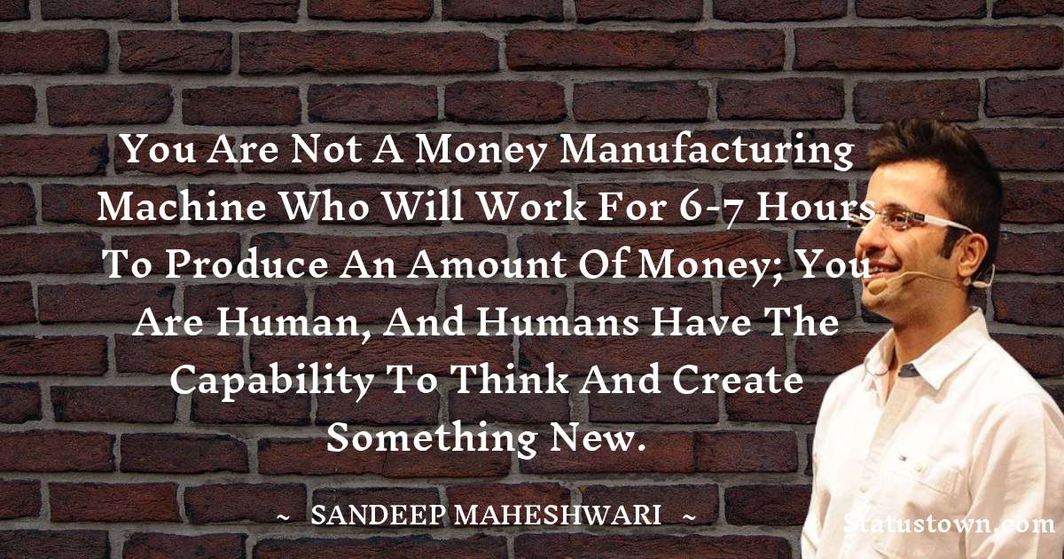 Sandeep Maheshwari Quotes - You are not a money manufacturing machine who will work for 6-7 hours to produce an amount of money; you are human, and humans have the capability to think and create something new.